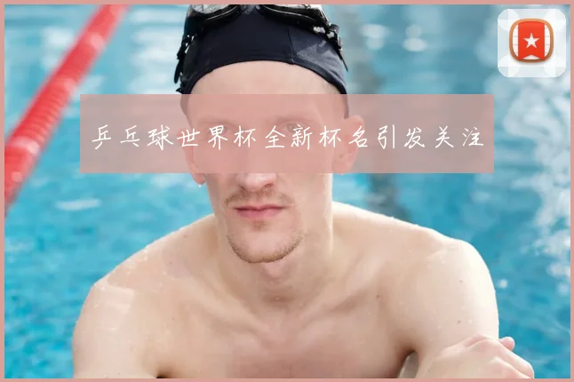 乒乓球世界杯全新杯名引发关注
