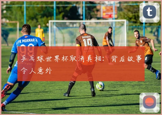 乒乓球世界杯取消真相:背后故事令人意外