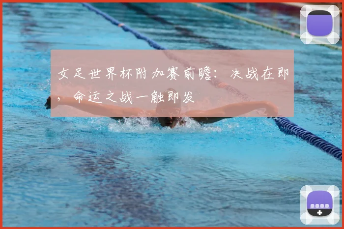 女足世界杯附加赛前瞻:决战在即,命运之战一触即发