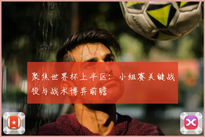 聚焦世界杯上半区：小组赛关键战役与战术博弈前瞻