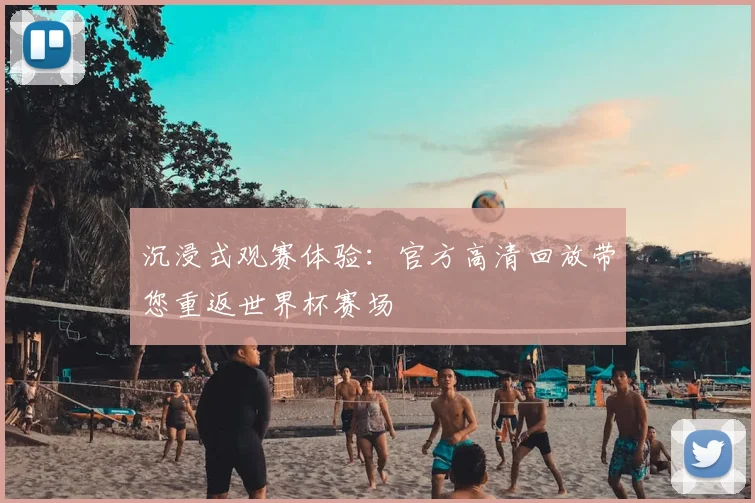 沉浸式观赛体验:官方高清回放带您重返世界杯赛场