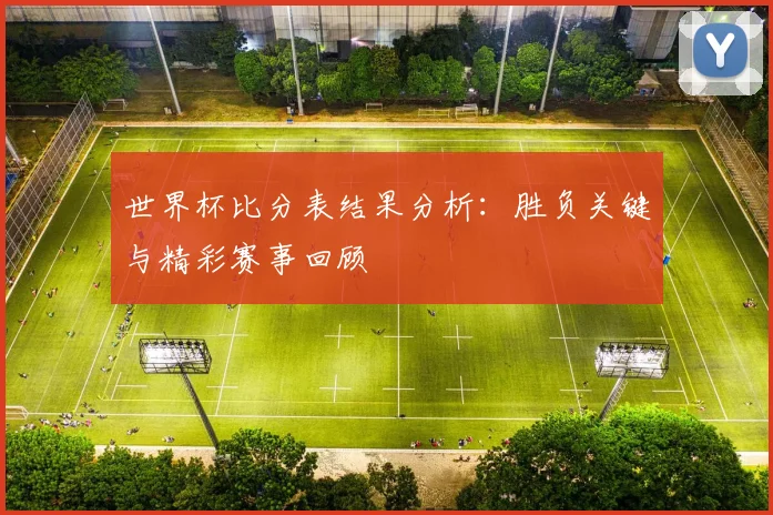 世界杯比分表结果分析：胜负关键与精彩赛事回顾