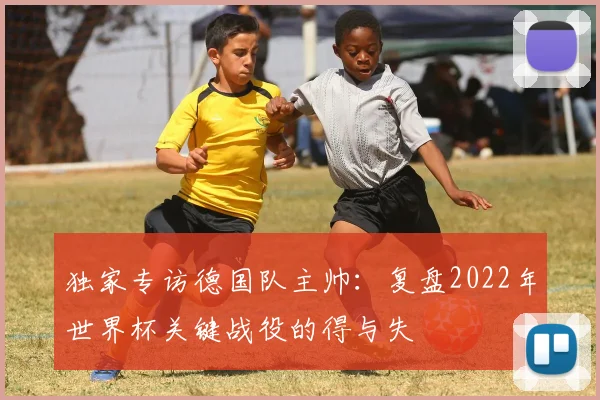 独家专访德国队主帅：复盘2022年世界杯关键战役的得与失