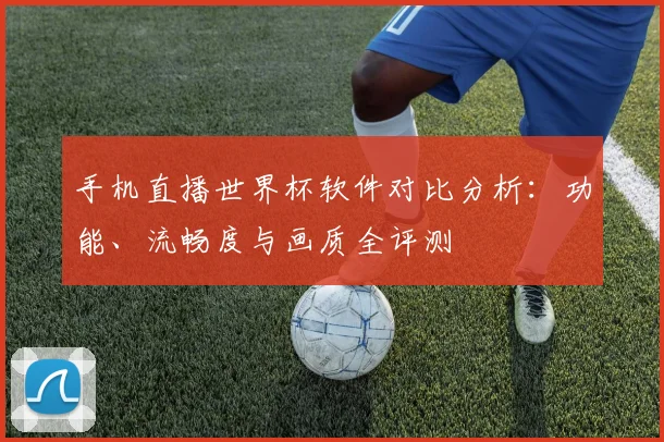 手机直播世界杯软件对比分析：功能、流畅度与画质全评测