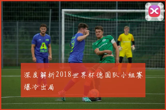 深度解析2018世界杯德国队小组赛爆冷出局
